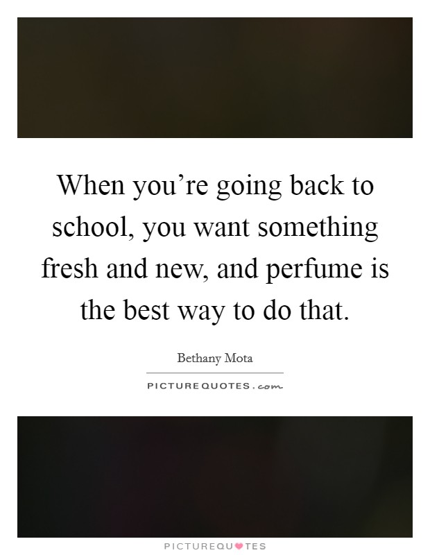 When you’re going back to school, you want something fresh and new, and perfume is the best way to do that Picture Quote #1