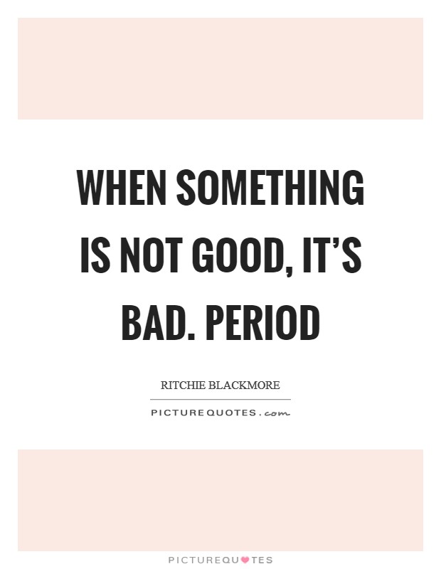 When something is not good, it’s bad. Period Picture Quote #1