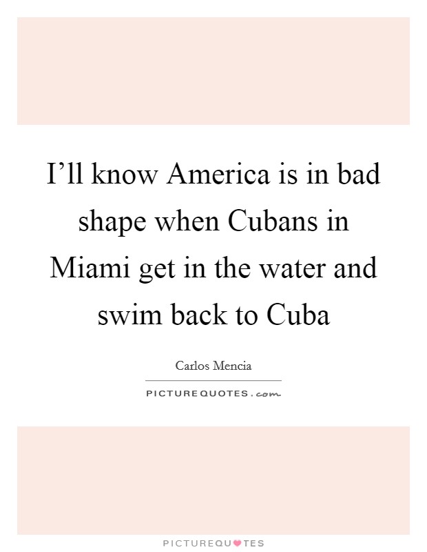 I’ll know America is in bad shape when Cubans in Miami get in the water and swim back to Cuba Picture Quote #1