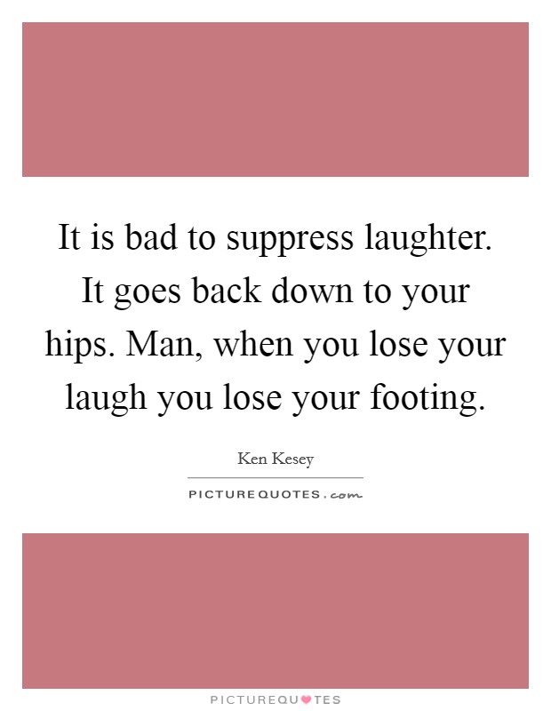 It is bad to suppress laughter. It goes back down to your hips. Man, when you lose your laugh you lose your footing Picture Quote #1