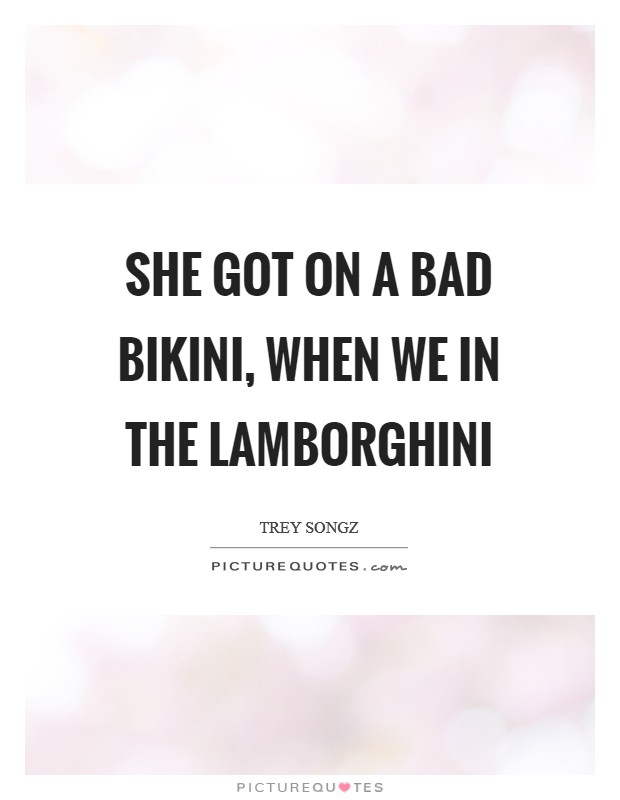 She got on a bad bikini, when we in the Lamborghini Picture Quote #1