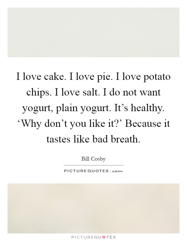 I love cake. I love pie. I love potato chips. I love salt. I do not want yogurt, plain yogurt. It’s healthy. ‘Why don’t you like it?’ Because it tastes like bad breath Picture Quote #1