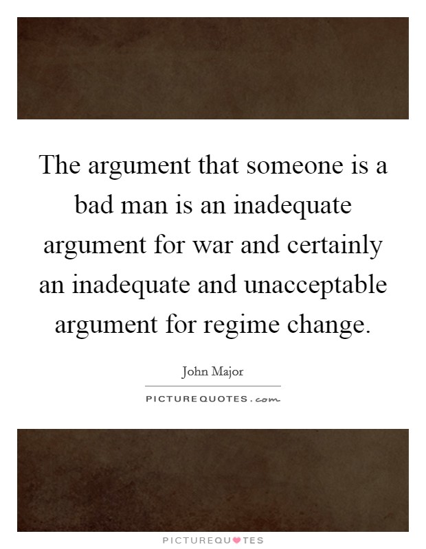 The argument that someone is a bad man is an inadequate argument for war and certainly an inadequate and unacceptable argument for regime change Picture Quote #1