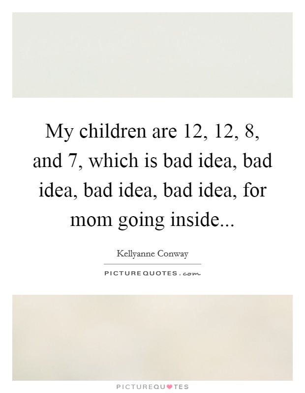 My children are 12, 12, 8, and 7, which is bad idea, bad idea, bad idea, bad idea, for mom going inside Picture Quote #1