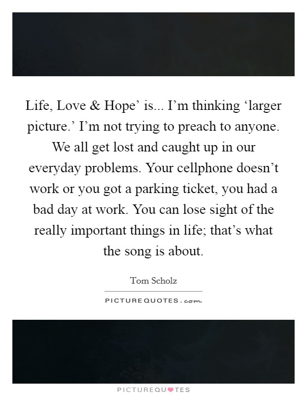 Life Love And Hope Is Im Thinking Larger Picture Im Not Trying To Preach To Anyone We All Get Lost And Caught Up In Our Everyday Problems