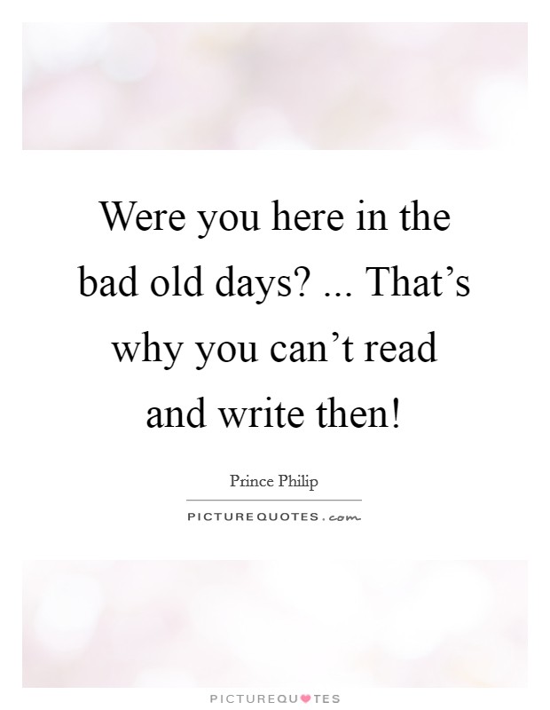 Were you here in the bad old days? ... That’s why you can’t read and write then! Picture Quote #1