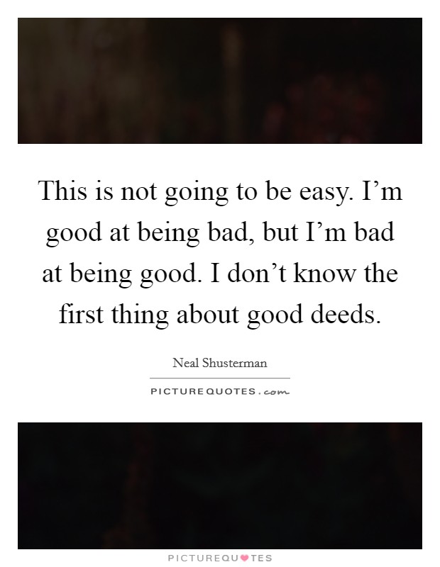 This is not going to be easy. I’m good at being bad, but I’m bad at being good. I don’t know the first thing about good deeds Picture Quote #1