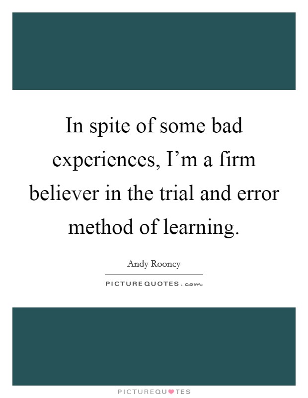 In spite of some bad experiences, I'm a firm believer in the trial and error method of learning. Picture Quote #1