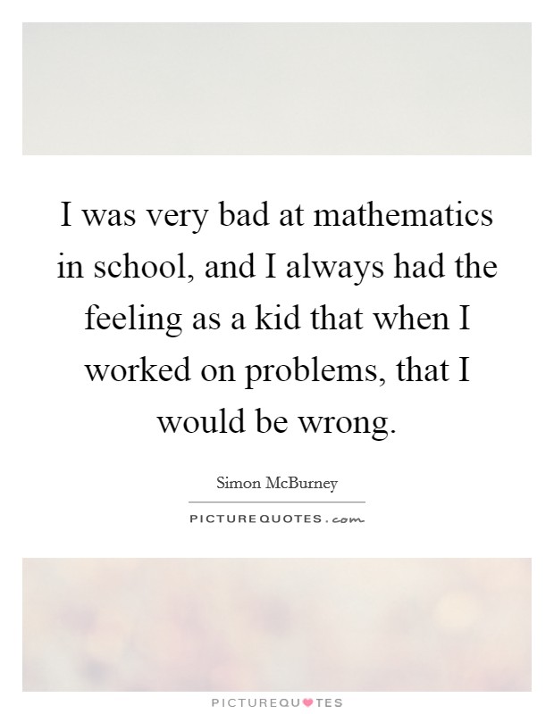 I was very bad at mathematics in school, and I always had the feeling as a kid that when I worked on problems, that I would be wrong Picture Quote #1