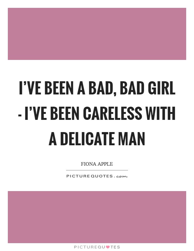 I’ve been a bad, bad girl - I’ve been careless with a delicate man Picture Quote #1