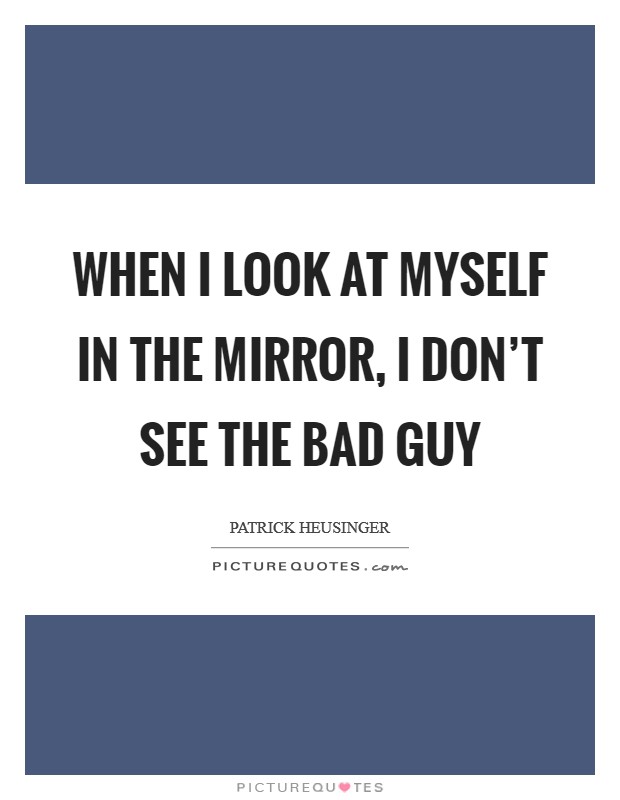 When I look at myself in the mirror, I don’t see the bad guy Picture Quote #1