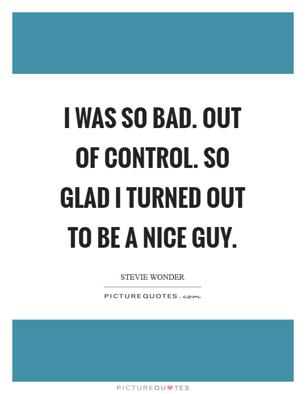 I was so bad. Out of control. So glad I turned out to be a nice guy. Picture Quote #1
