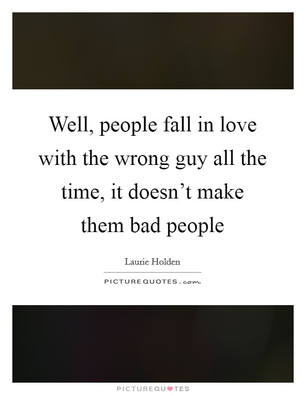 Well, people fall in love with the wrong guy all the time, it doesn’t make them bad people Picture Quote #1