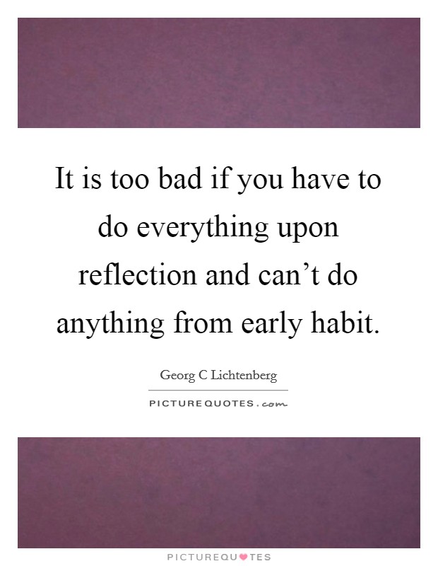 It is too bad if you have to do everything upon reflection and can’t do anything from early habit Picture Quote #1