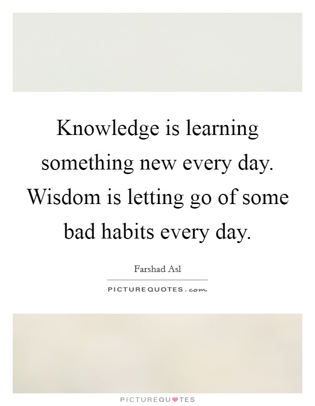 Knowledge is learning something new every day. Wisdom is letting go of some bad habits every day. Picture Quote #1