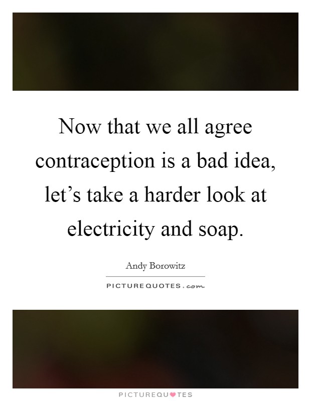 Now that we all agree contraception is a bad idea, let’s take a harder look at electricity and soap Picture Quote #1