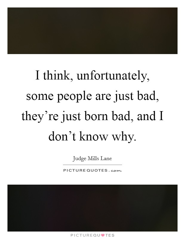 I think, unfortunately, some people are just bad, they're just born bad, and I don't know why. Picture Quote #1