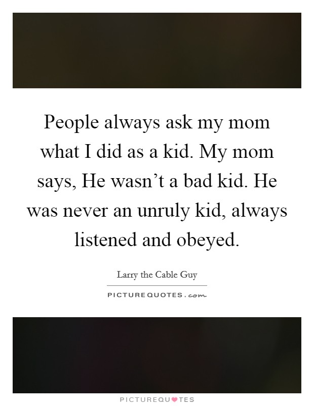 People always ask my mom what I did as a kid. My mom says, He wasn't a bad kid. He was never an unruly kid, always listened and obeyed. Picture Quote #1