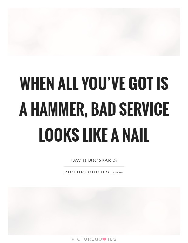 When all you’ve got is a hammer, bad service looks like a nail Picture Quote #1