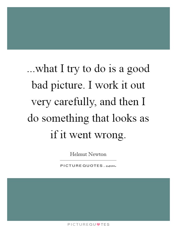 ...what I try to do is a good bad picture. I work it out very carefully, and then I do something that looks as if it went wrong Picture Quote #1