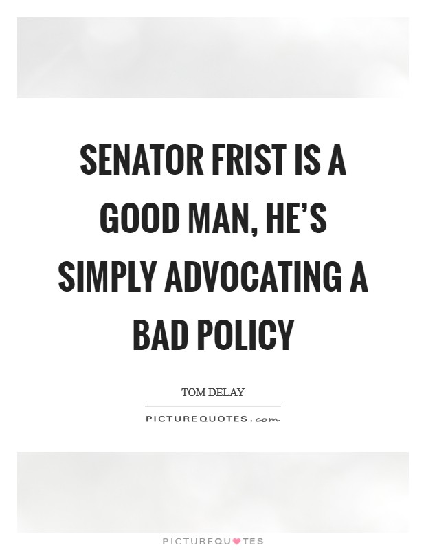 Senator Frist is a good man, he’s simply advocating a bad policy Picture Quote #1
