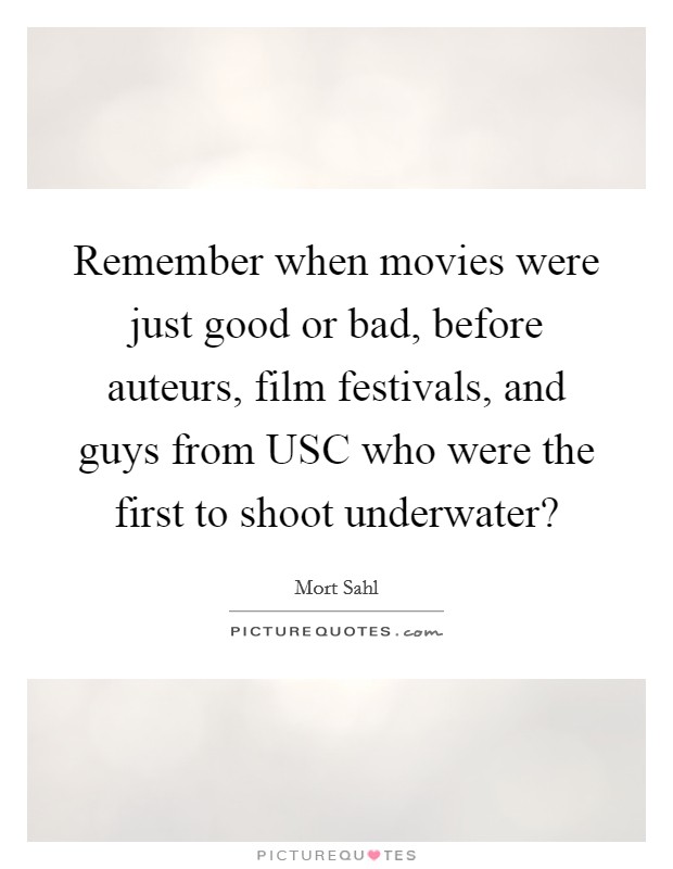 Remember when movies were just good or bad, before auteurs, film festivals, and guys from USC who were the first to shoot underwater? Picture Quote #1
