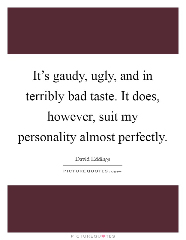 It’s gaudy, ugly, and in terribly bad taste. It does, however, suit my personality almost perfectly Picture Quote #1