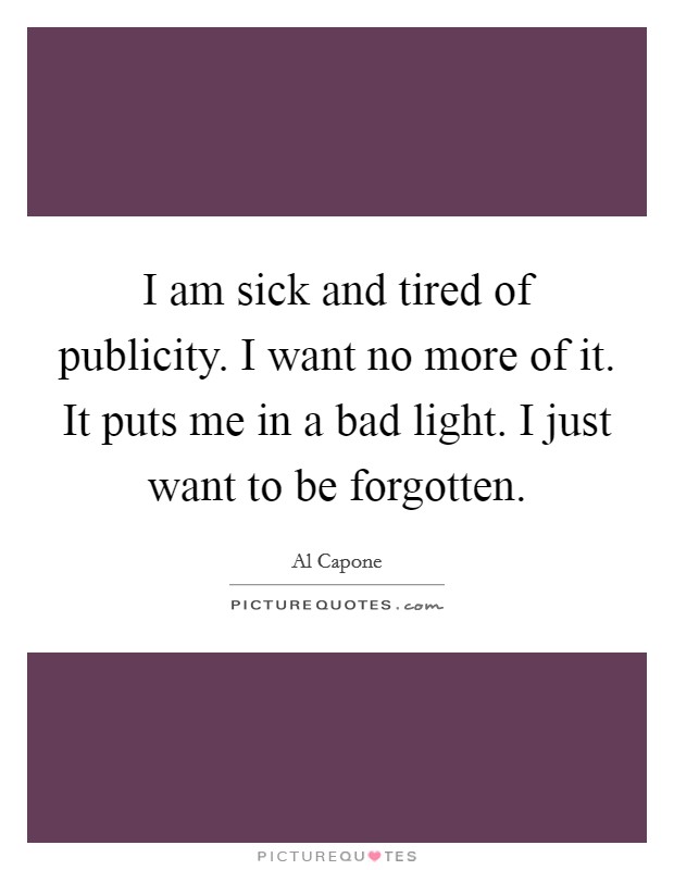 I am sick and tired of publicity. I want no more of it. It puts me in a bad light. I just want to be forgotten Picture Quote #1
