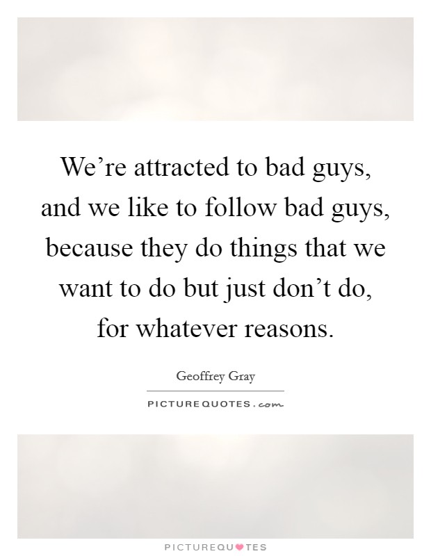 We’re attracted to bad guys, and we like to follow bad guys, because they do things that we want to do but just don’t do, for whatever reasons Picture Quote #1