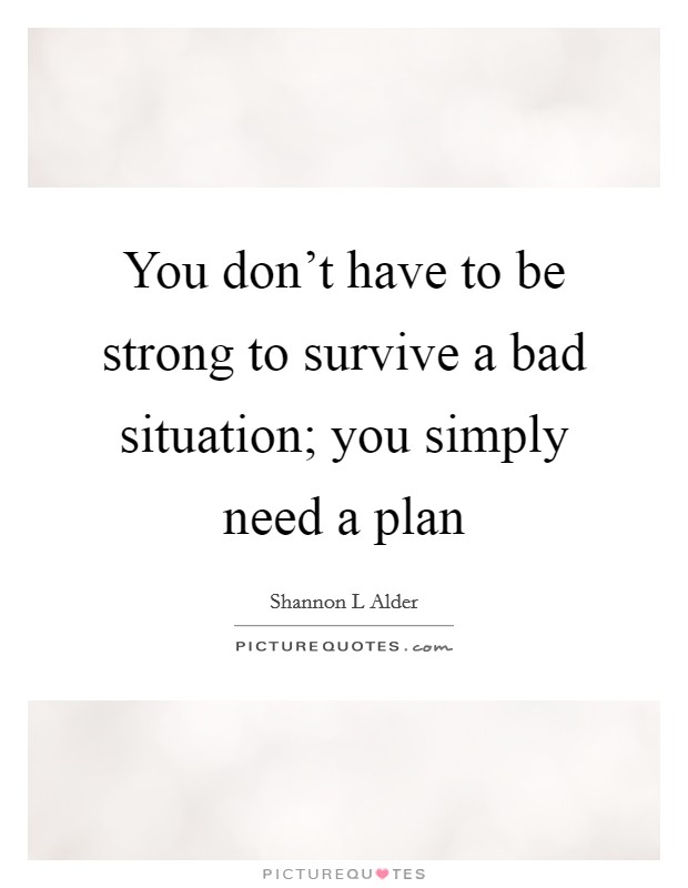 You don’t have to be strong to survive a bad situation; you simply need a plan Picture Quote #1