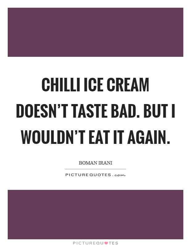 Chilli ice cream doesn't taste bad. But I wouldn't eat it again. Picture Quote #1