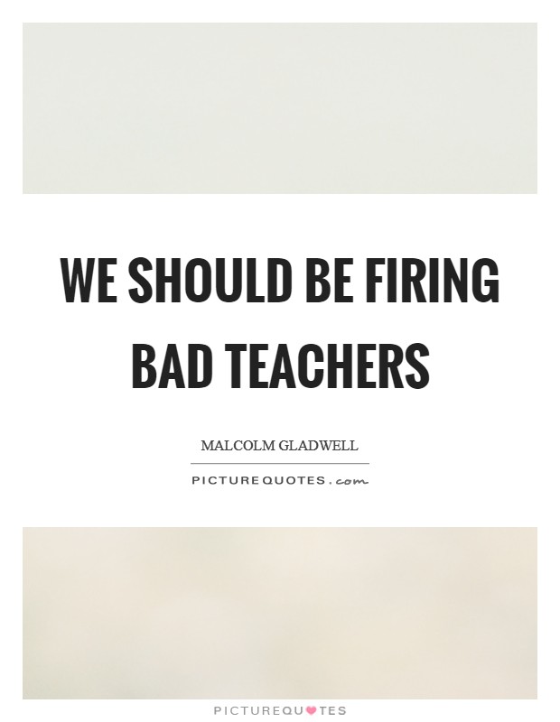 We should be firing bad teachers Picture Quote #1