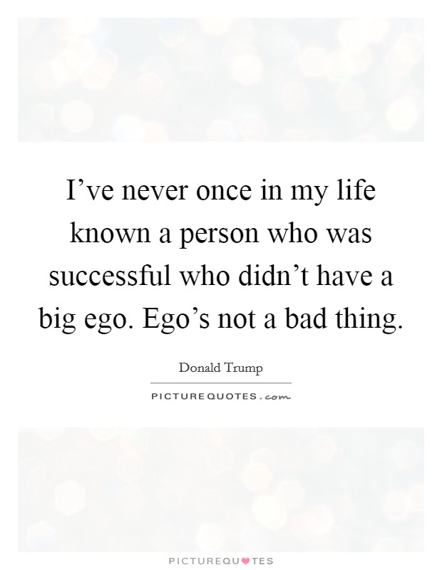 I’ve never once in my life known a person who was successful who didn’t have a big ego. Ego’s not a bad thing Picture Quote #1