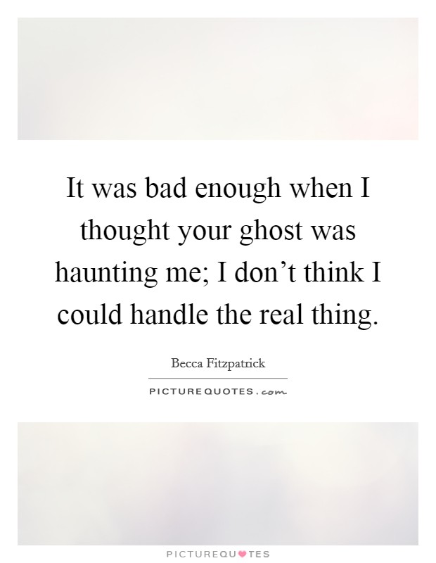 It was bad enough when I thought your ghost was haunting me; I don’t think I could handle the real thing Picture Quote #1