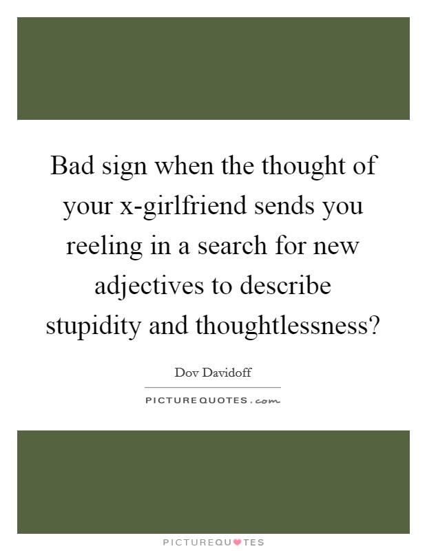 Bad sign when the thought of your x-girlfriend sends you reeling in a search for new adjectives to describe stupidity and thoughtlessness? Picture Quote #1