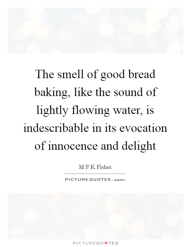 The smell of good bread baking, like the sound of lightly flowing water, is indescribable in its evocation of innocence and delight Picture Quote #1