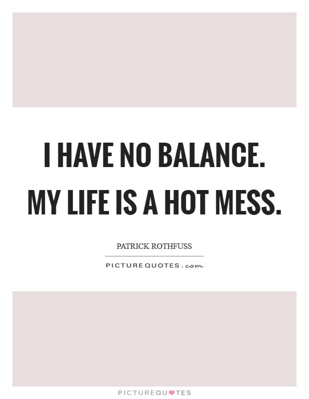 I have no balance. My life is a hot mess Picture Quote #1