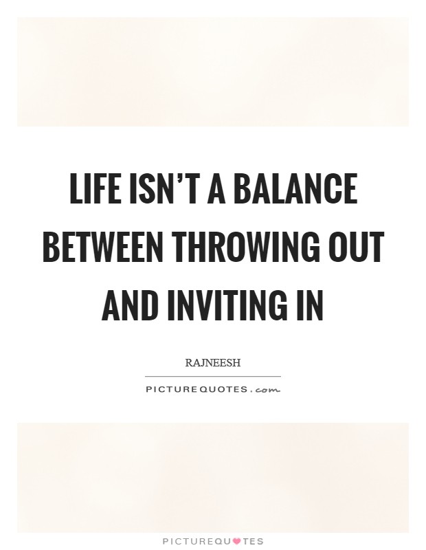 Life isn’t a balance between throwing out and inviting in Picture Quote #1