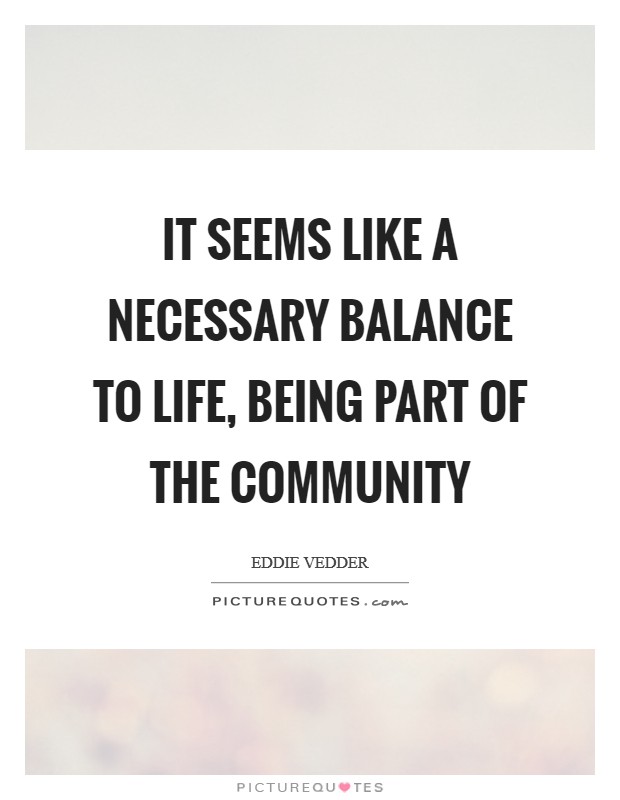 It seems like a necessary balance to life, being part of the community Picture Quote #1