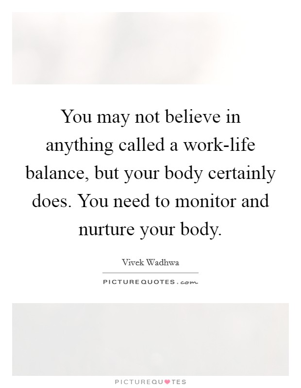 You may not believe in anything called a work-life balance, but your body certainly does. You need to monitor and nurture your body Picture Quote #1