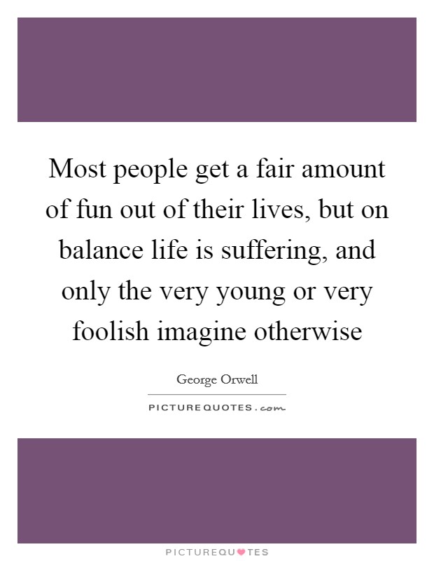 Most people get a fair amount of fun out of their lives, but on balance life is suffering, and only the very young or very foolish imagine otherwise Picture Quote #1
