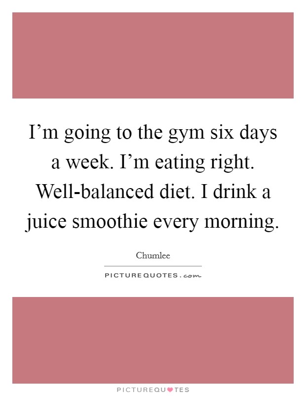 I’m going to the gym six days a week. I’m eating right. Well-balanced diet. I drink a juice smoothie every morning Picture Quote #1