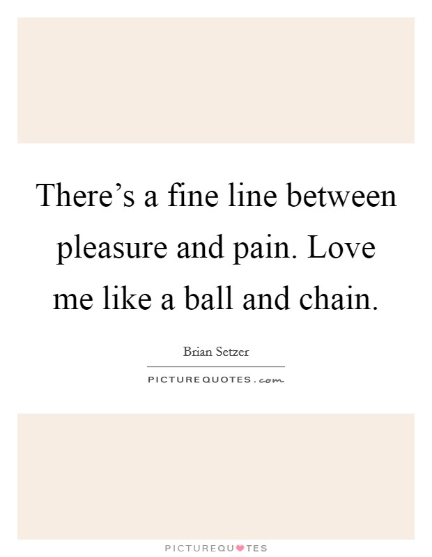 There's a fine line between pleasure and pain. Love me like a ball and chain. Picture Quote #1