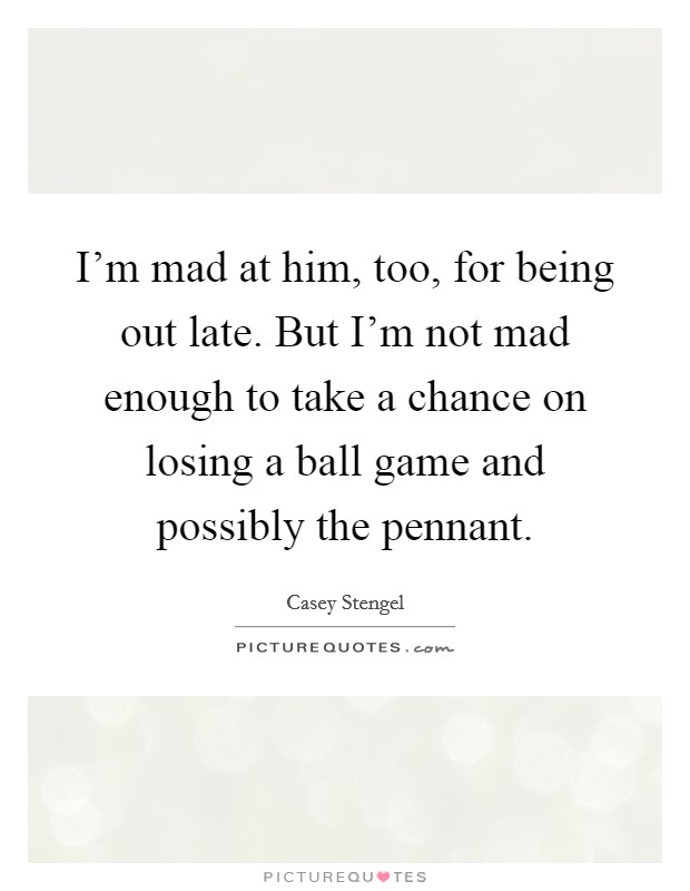 I’m mad at him, too, for being out late. But I’m not mad enough to take a chance on losing a ball game and possibly the pennant Picture Quote #1