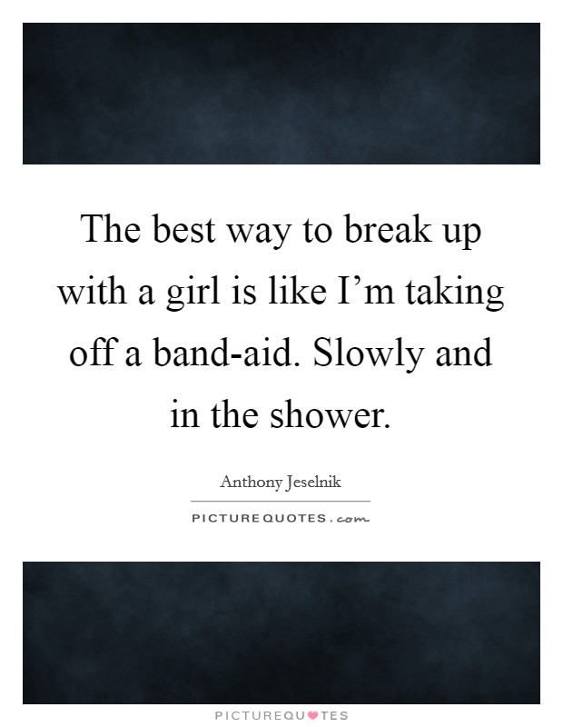 The best way to break up with a girl is like I’m taking off a band-aid. Slowly and in the shower Picture Quote #1
