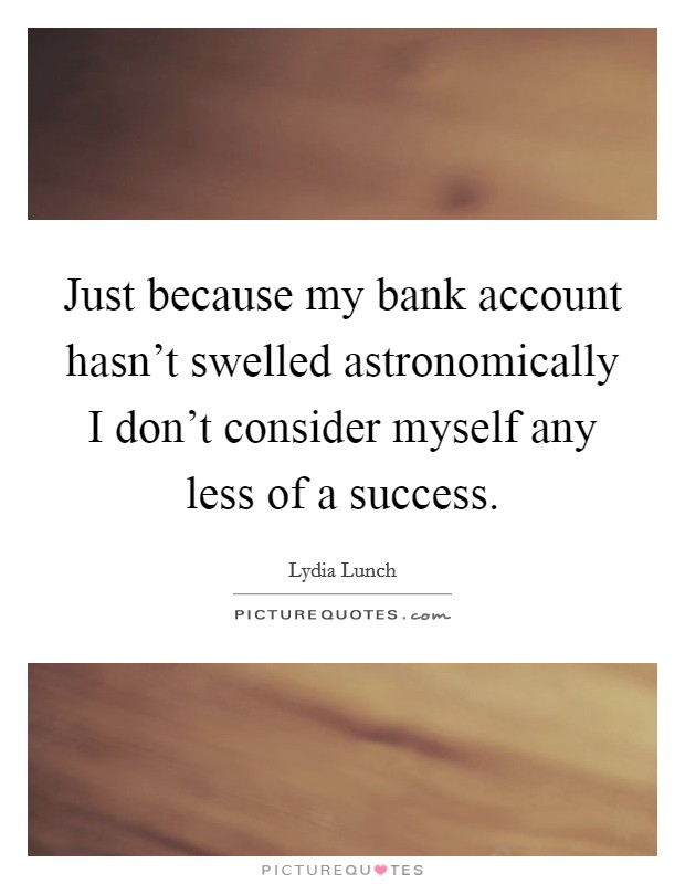 Just because my bank account hasn't swelled astronomically I don't consider myself any less of a success. Picture Quote #1