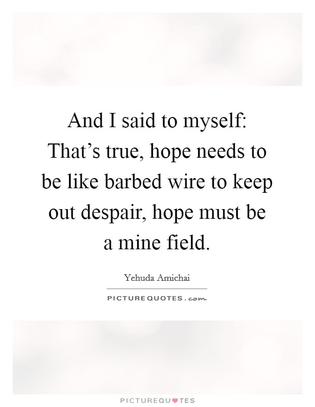 And I said to myself: That’s true, hope needs to be like barbed wire to keep out despair, hope must be a mine field Picture Quote #1