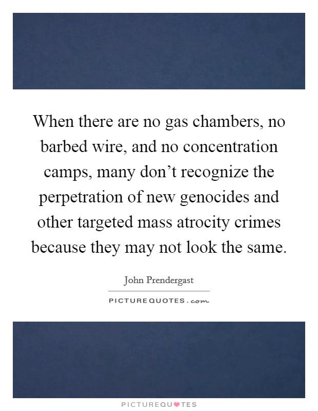 When there are no gas chambers, no barbed wire, and no concentration camps, many don’t recognize the perpetration of new genocides and other targeted mass atrocity crimes because they may not look the same Picture Quote #1