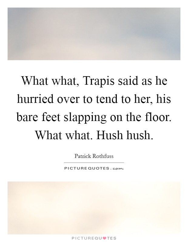 What what, Trapis said as he hurried over to tend to her, his bare feet slapping on the floor. What what. Hush hush Picture Quote #1