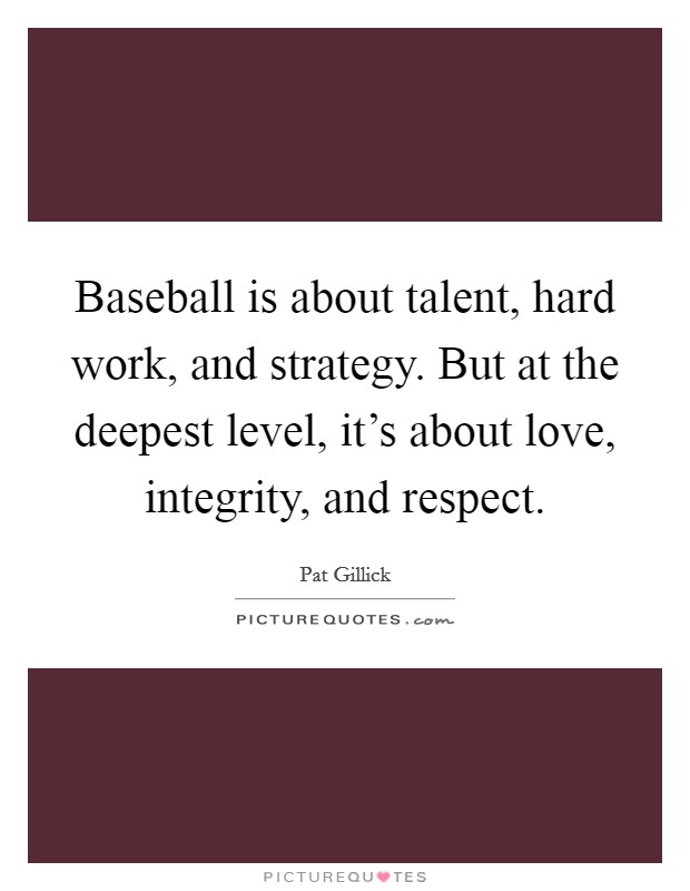Baseball is about talent, hard work, and strategy. But at the deepest level, it’s about love, integrity, and respect Picture Quote #1